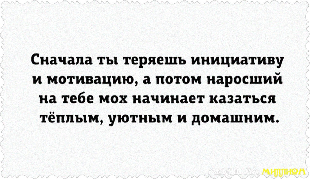 Сначала действия. Сначала ты теряешь инициативу и мотивацию а потом. А потом мох кажется теплым и уютным. Свобода поначалу кажется хорошим обменным товаром. А потом наросший на тебе мох начинает казаться.